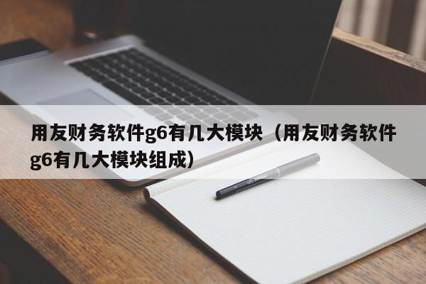 用友财务软件g6有几大模块（用友财务软件g6有几大模块组成）