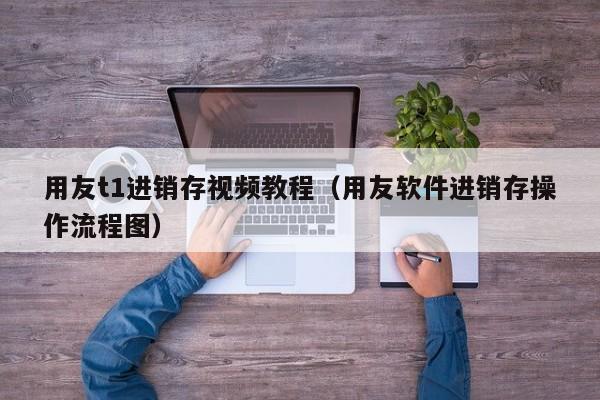 用友t1进销存视频教程（用友软件进销存操作流程图）