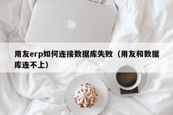 用友erp如何连接数据库失败（用友和数据库连不上）