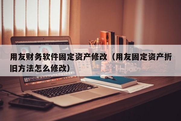 用友财务软件固定资产修改（用友固定资产折旧方法怎么修改）