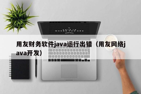 用友财务软件java运行出错（用友网络java开发）