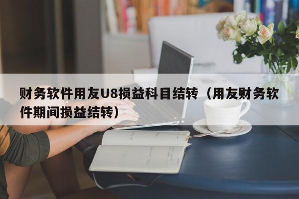 财务软件用友U8损益科目结转（用友财务软件期间损益结转）