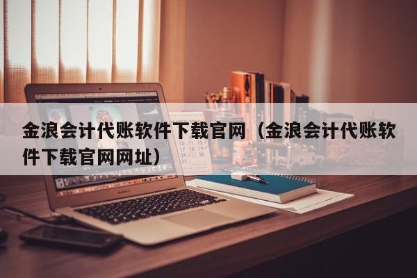 金浪会计代账软件下载官网（金浪会计代账软件下载官网网址）