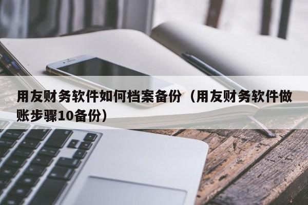 用友财务软件如何档案备份（用友财务软件做账步骤10备份）