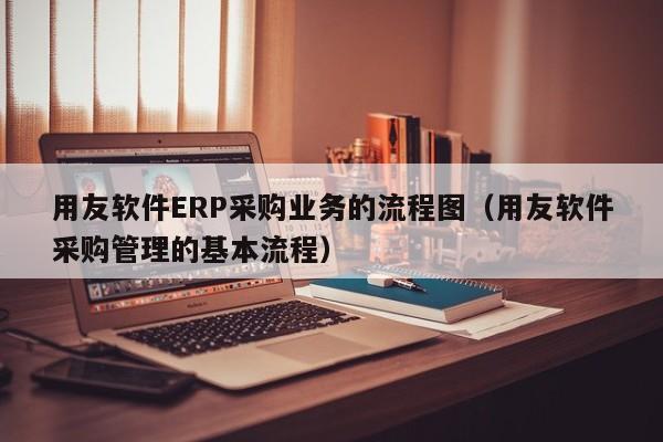 用友软件ERP采购业务的流程图（用友软件采购管理的基本流程）