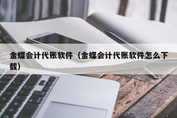 金蝶会计代账软件（金蝶会计代账软件怎么下载）