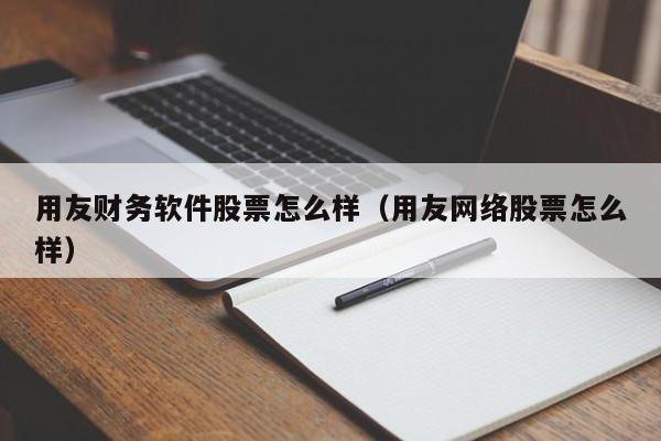 用友财务软件股票怎么样（用友网络股票怎么样）