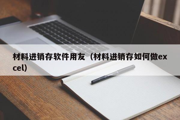 材料进销存软件用友（材料进销存如何做excel）