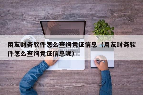 用友财务软件怎么查询凭证信息（用友财务软件怎么查询凭证信息呢）