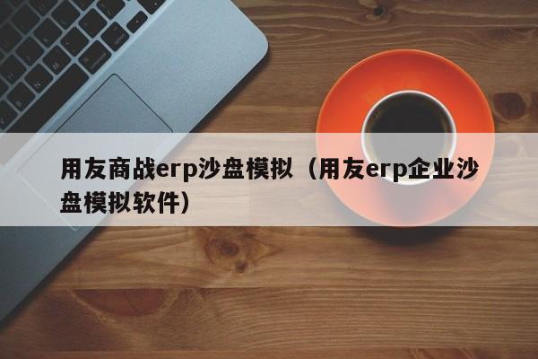 用友商战erp沙盘模拟（用友erp企业沙盘模拟软件）