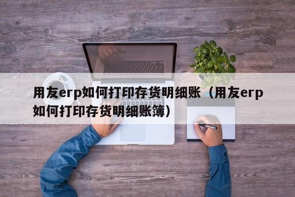 用友erp如何打印存货明细账（用友erp如何打印存货明细账簿）