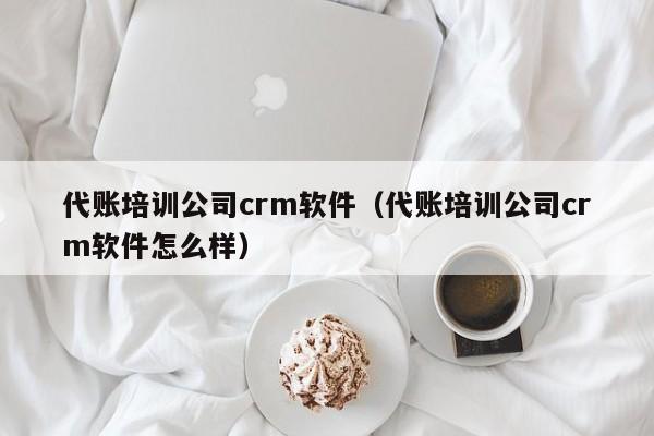 代账培训公司crm软件（代账培训公司crm软件怎么样）