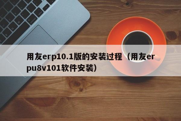 用友erp10.1版的安装过程（用友erpu8v101软件安装）