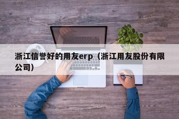 浙江信誉好的用友erp（浙江用友股份有限公司）