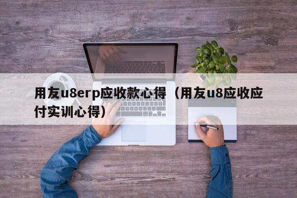 用友u8erp应收款心得（用友u8应收应付实训心得）