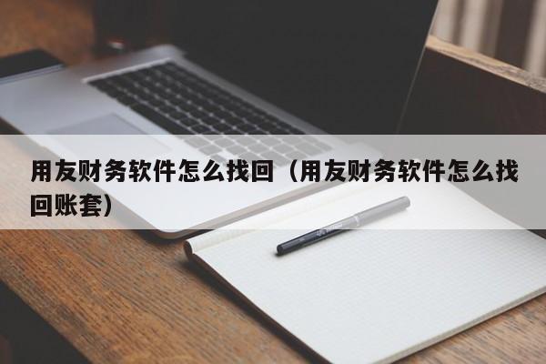 用友财务软件怎么找回（用友财务软件怎么找回账套）