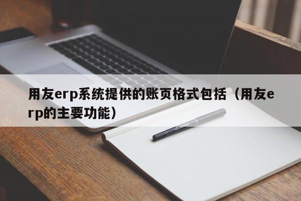 用友erp系统提供的账页格式包括（用友erp的主要功能）