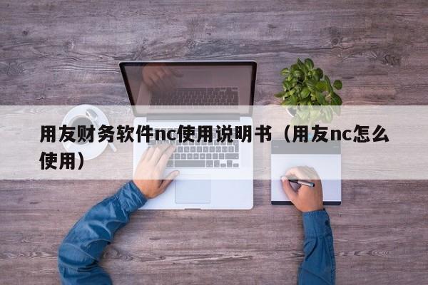 用友财务软件nc使用说明书（用友nc怎么使用）