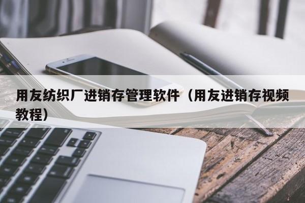 用友纺织厂进销存管理软件（用友进销存视频教程）