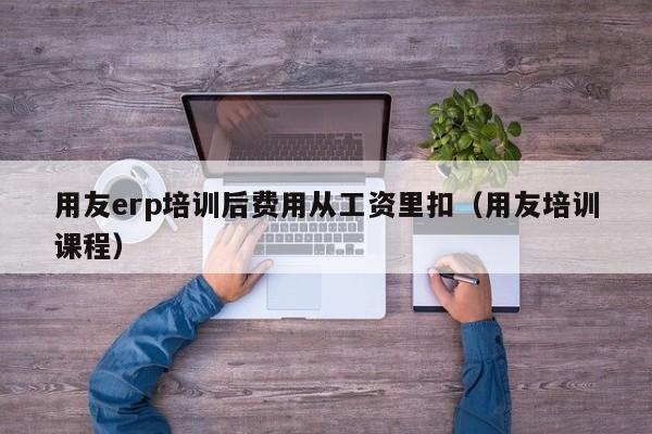 用友erp培训后费用从工资里扣（用友培训课程）