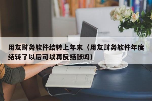 用友财务软件结转上年末（用友财务软件年度结转了以后可以再反结账吗）