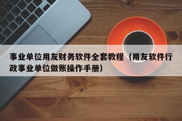 事业单位用友财务软件全套教程（用友软件行政事业单位做账操作手册）