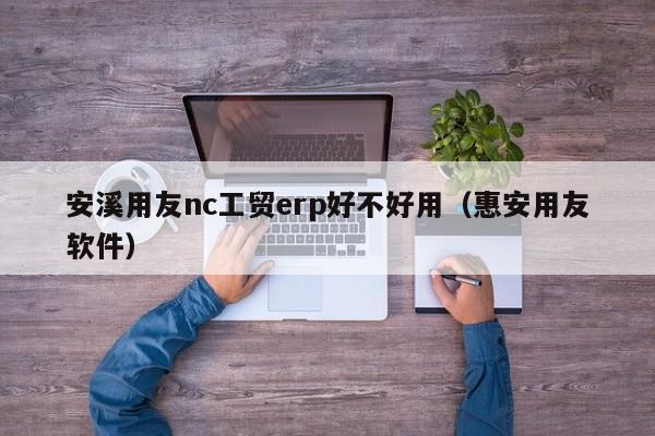 安溪用友nc工贸erp好不好用（惠安用友软件）