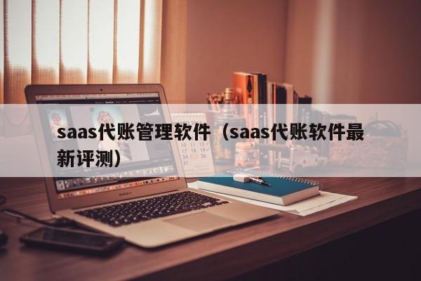 saas代账管理软件（saas代账软件最新评测）