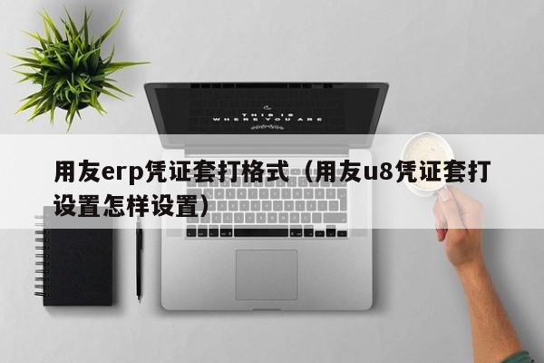 用友erp凭证套打格式（用友u8凭证套打设置怎样设置）