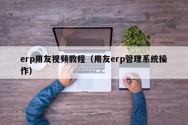 erp用友视频教程（用友erp管理系统操作）