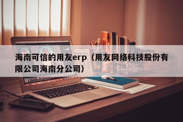 海南可信的用友erp（用友网络科技股份有限公司海南分公司）