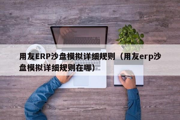 用友ERP沙盘模拟详细规则（用友erp沙盘模拟详细规则在哪）