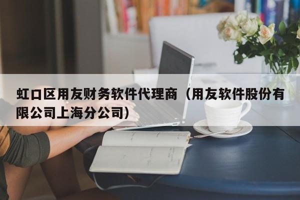 虹口区用友财务软件代理商（用友软件股份有限公司上海分公司）