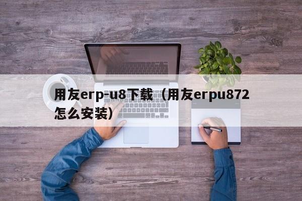 用友erp-u8下载（用友erpu872怎么安装）