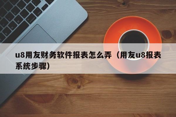 u8用友财务软件报表怎么弄（用友u8报表系统步骤）