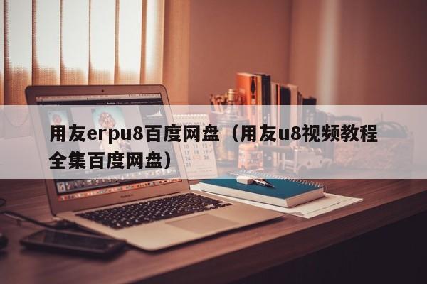 用友erpu8百度网盘（用友u8视频教程全集百度网盘）