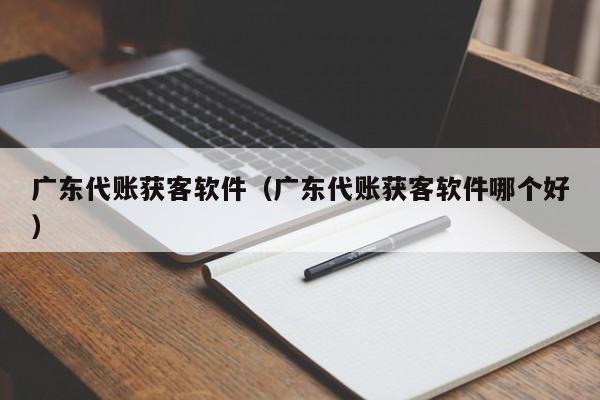 广东代账获客软件（广东代账获客软件哪个好）