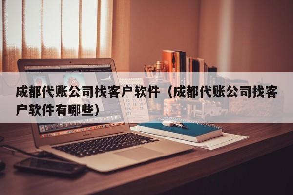 成都代账公司找客户软件（成都代账公司找客户软件有哪些）