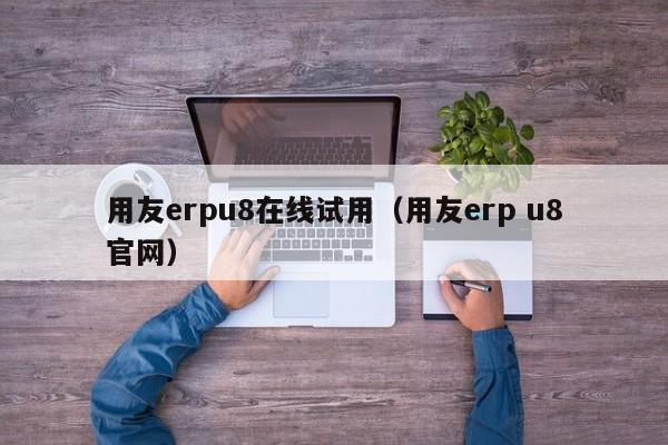 用友erpu8在线试用（用友erp u8官网）