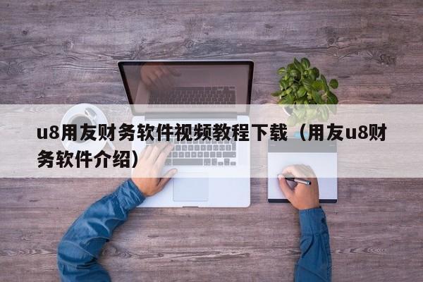 u8用友财务软件视频教程下载（用友u8财务软件介绍）