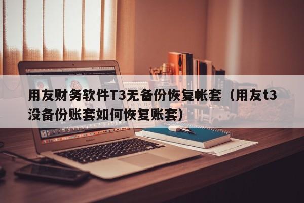 用友财务软件T3无备份恢复帐套（用友t3没备份账套如何恢复账套）