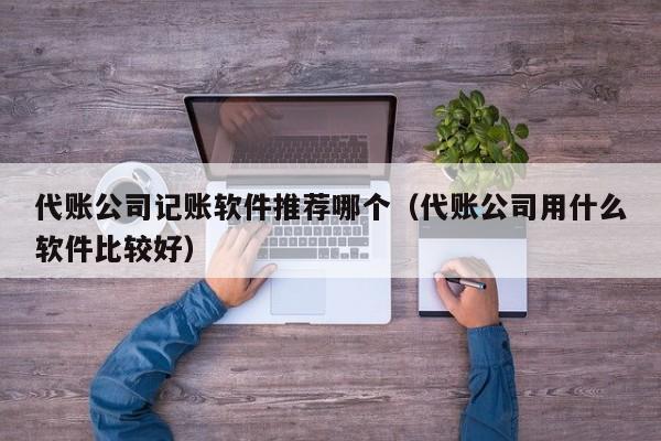 代账公司记账软件推荐哪个（代账公司用什么软件比较好）