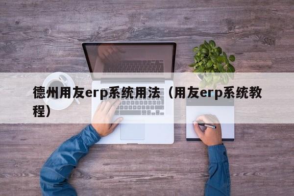 德州用友erp系统用法（用友erp系统教程）