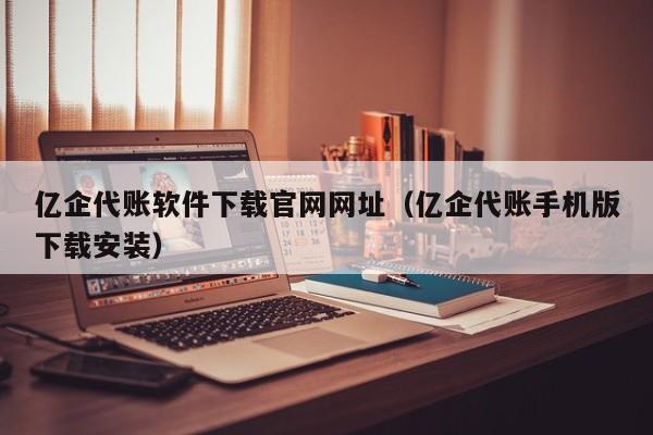 亿企代账软件下载官网网址（亿企代账手机版下载安装）