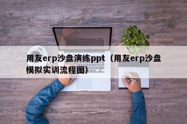 用友erp沙盘演练ppt（用友erp沙盘模拟实训流程图）