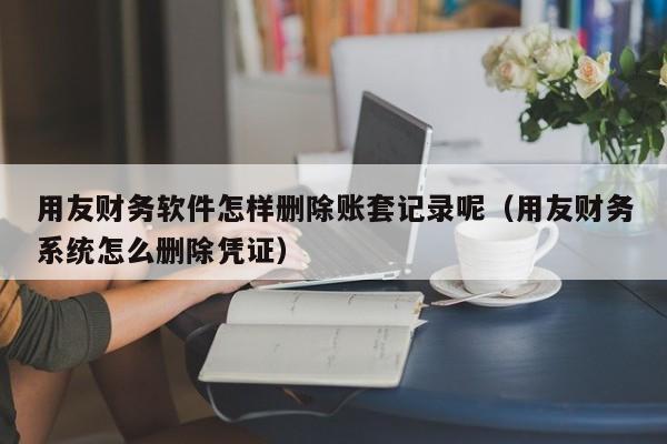 用友财务软件怎样删除账套记录呢（用友财务系统怎么删除凭证）