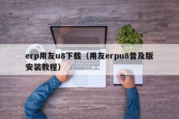 erp用友u8下载（用友erpu8普及版安装教程）