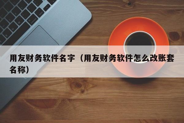 用友财务软件名字（用友财务软件怎么改账套名称）