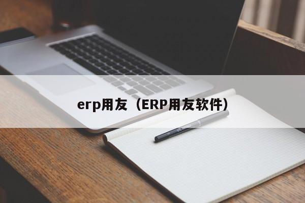 erp用友（ERP用友软件）