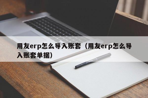 用友erp怎么导入账套（用友erp怎么导入账套单据）